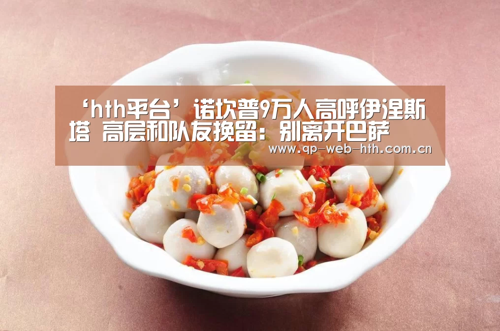 ‘hth平台’诺坎普9万人高呼伊涅斯塔 高层和队友挽留：别离开巴萨(图1)
